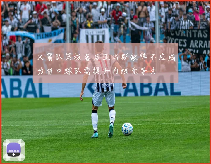 火箭队篮板落后亚当斯缺阵不应成为借口球队需提升内线竞争力