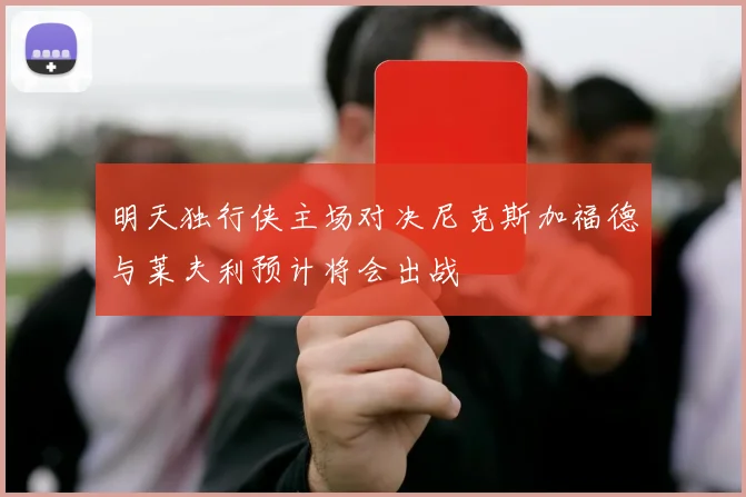 明天独行侠主场对决尼克斯加福德与莱夫利预计将会出战