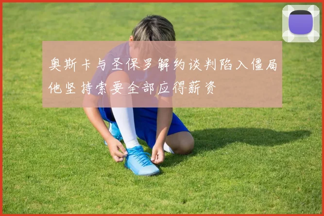 奥斯卡与圣保罗解约谈判陷入僵局他坚持索要全部应得薪资