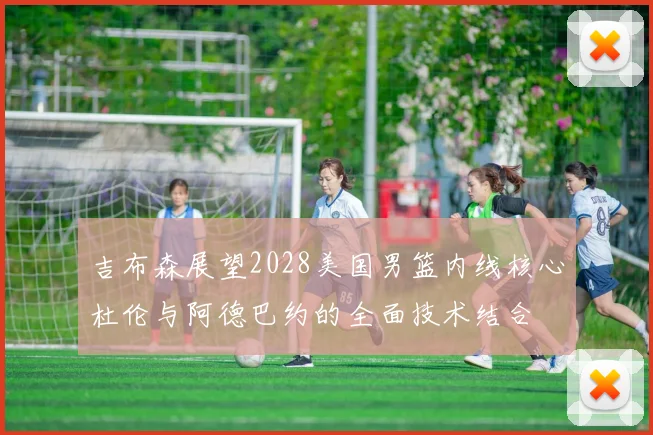 吉布森展望2028美国男篮内线核心杜伦与阿德巴约的全面技术结合