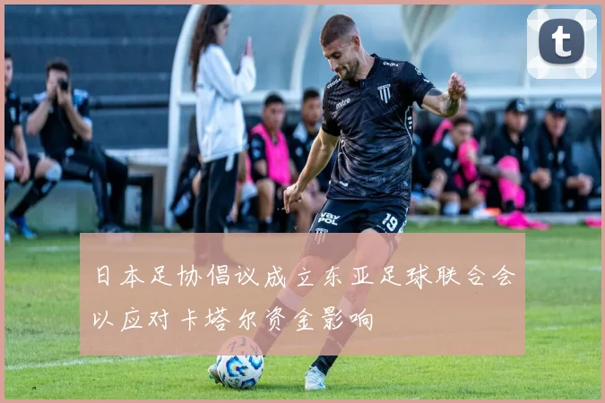 日本足协倡议成立东亚足球联合会以应对卡塔尔资金影响