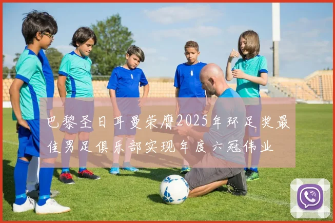 巴黎圣日耳曼荣膺2025年环足奖最佳男足俱乐部实现年度六冠伟业