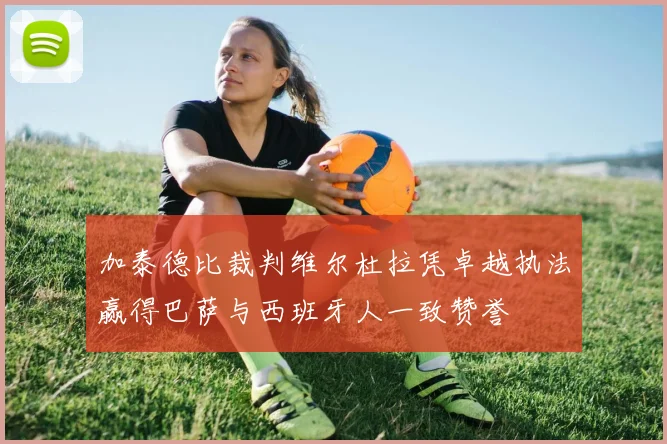 加泰德比裁判维尔杜拉凭卓越执法赢得巴萨与西班牙人一致赞誉