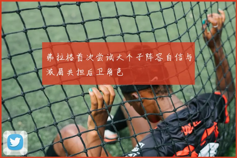 弗拉格首次尝试大个子阵容自信与浓眉共担后卫角色
