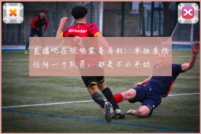 直播吧在现场蒙哥马利：单独表扬任何一个队员，都是不公平的