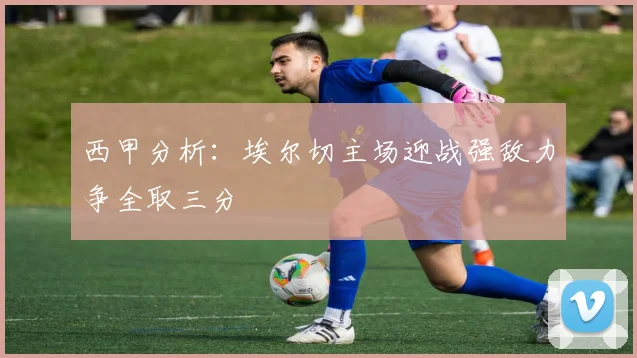西甲分析：埃尔切主场迎战强敌力争全取三分