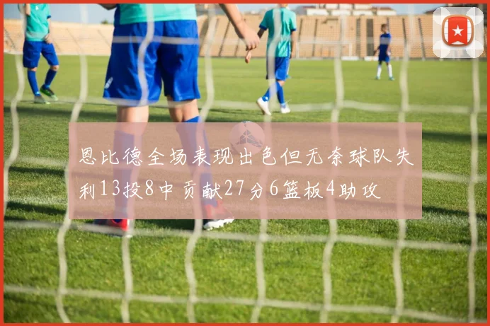 恩比德全场表现出色但无奈球队失利13投8中贡献27分6篮板4助攻