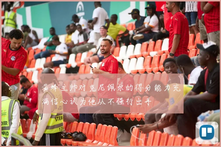 黄蜂主帅对克尼佩尔的得分能力充满信心认为他从不强行出手