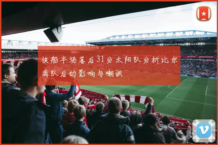 快船半场落后31分太阳队分析比尔离队后的影响与嘲讽