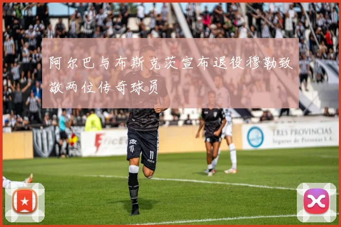阿尔巴与布斯克茨宣布退役穆勒致敬两位传奇球员