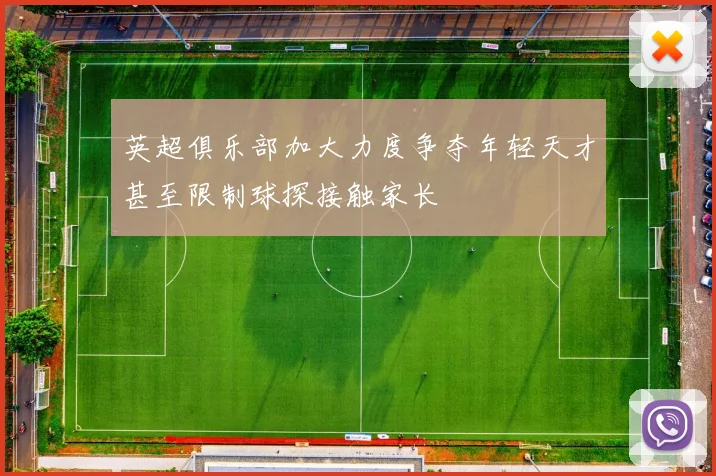 英超俱乐部加大力度争夺年轻天才甚至限制球探接触家长