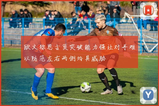 欧文称恩古莫突破能力强让对手难以防范左右两侧均具威胁