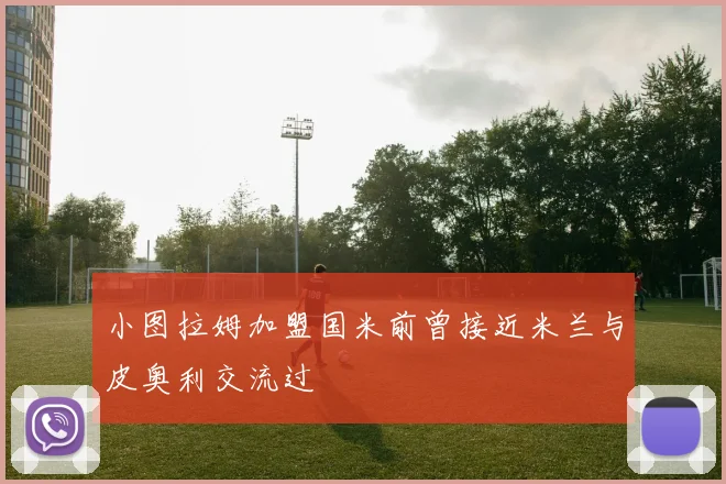 小图拉姆加盟国米前曾接近米兰与皮奥利交流过