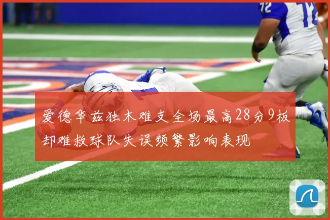 爱德华兹独木难支全场最高28分9板却难救球队失误频繁影响表现