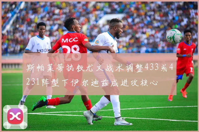 斯帕莱蒂执教尤文战术调整433或4231阵型下伊尔迪兹成进攻核心