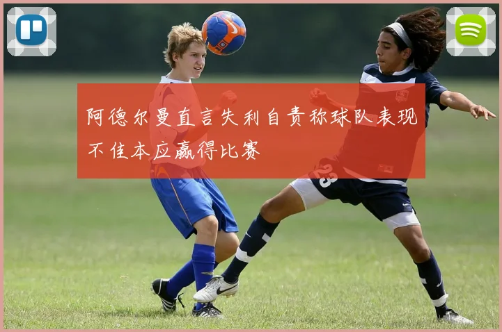 阿德尔曼直言失利自责称球队表现不佳本应赢得比赛