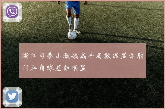浙江与泰山激战成平局数据显示射门和角球差距明显