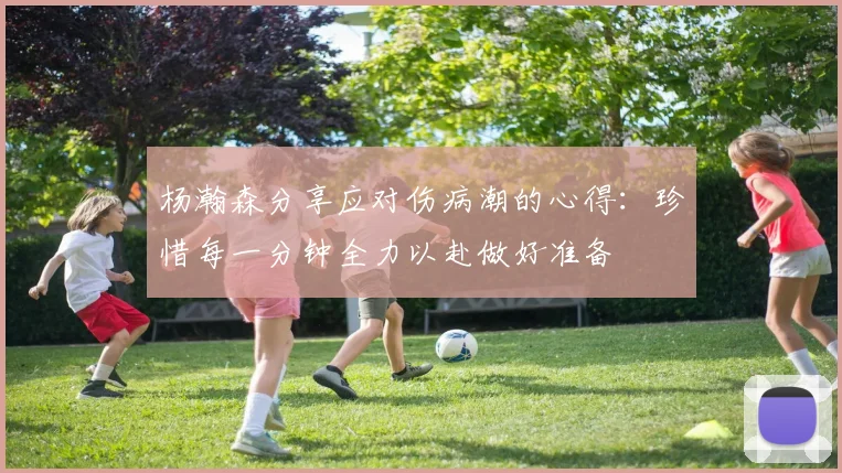 杨瀚森分享应对伤病潮的心得：珍惜每一分钟全力以赴做好准备