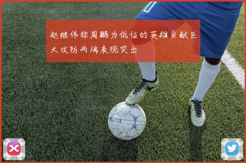 赵继伟称周鹏为低估的英雄贡献巨大攻防两端表现突出